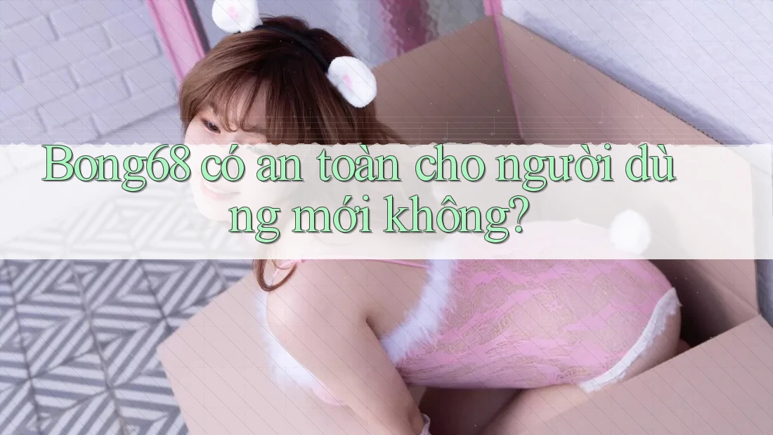 Bong68 có an toàn cho người dùng mới không?