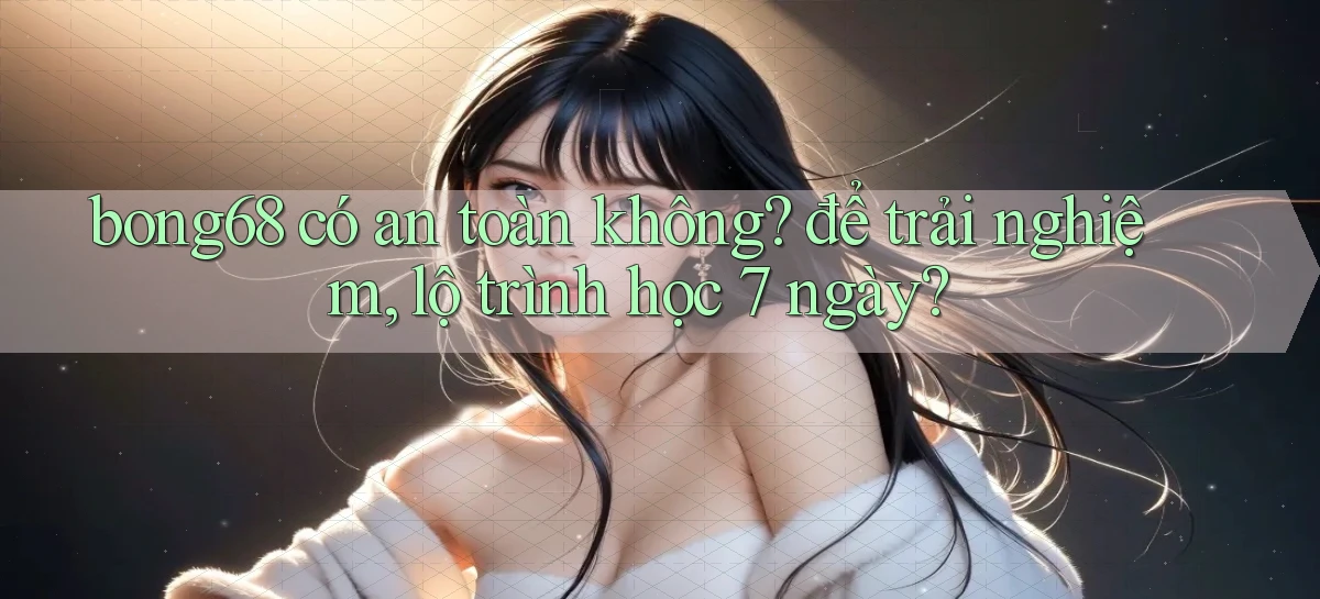bong68 có an toàn không để trải nghiệm, lộ trình học 7 ngày