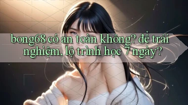 bong68 có an toàn không để trải nghiệm, lộ trình học 7 ngày