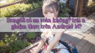 Bong68 có an toàn không trải nghiệm thực trên Android 14