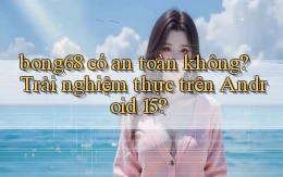 bong68 có an toàn không trải nghiệm thực trên Android 15