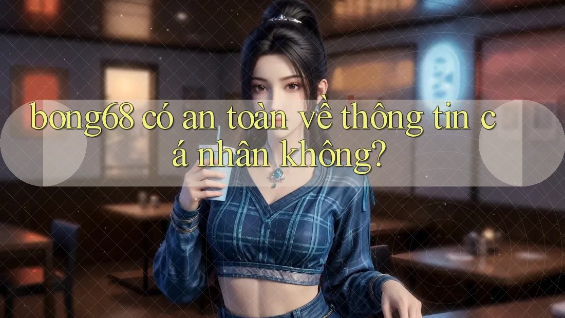 bong68 có an toàn về thông tin cá nhân không?