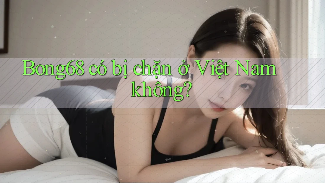 Bong68 có bị chặn ở Việt Nam không?