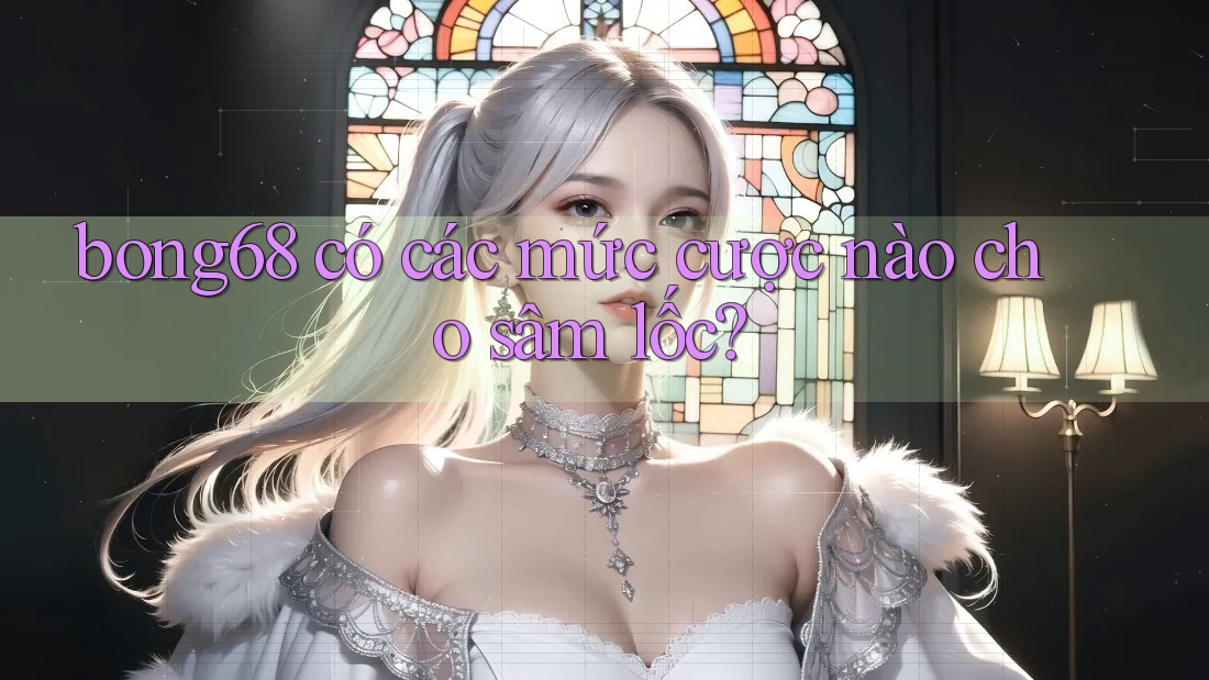 bong68 có các mức cược nào cho sâm lốc? bong68 có các mức cược nào cho sâm lốc?