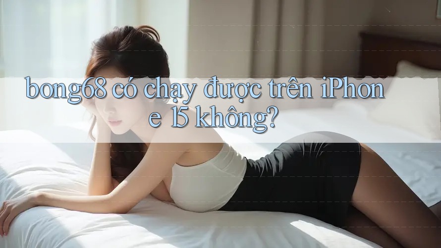 bong68 có chạy được trên iPhone 15 không? bong68 có chạy được trên iPhone 15 không?