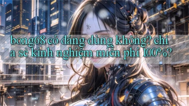 bong68 có đáng dùng không chia sẻ kinh nghiệm miễn phí 100%