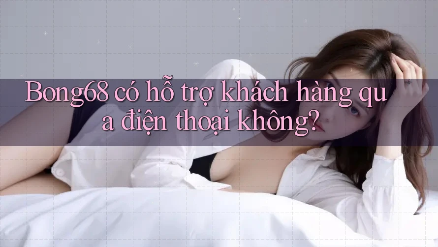 Bong68 có hỗ trợ khách hàng qua điện thoại không? Bong68 có hỗ trợ khách hàng qua điện thoại không?