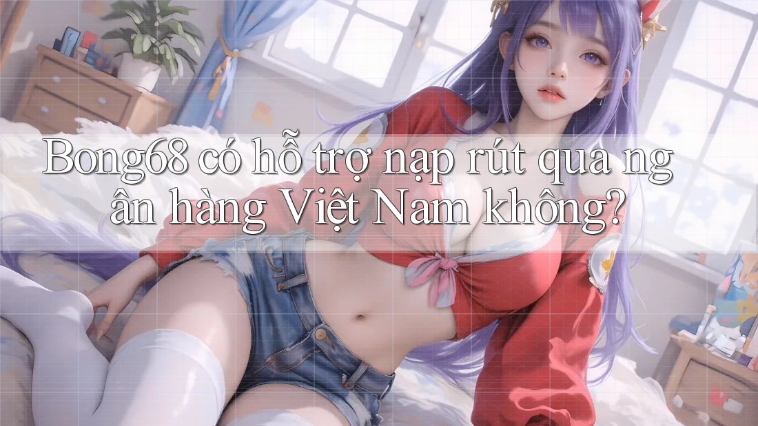 Bong68 có hỗ trợ nạp rút qua ngân hàng Việt Nam không?