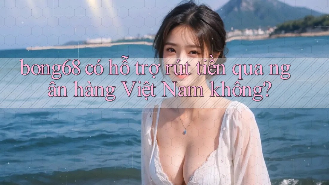 Bong68 có hỗ trợ rút tiền qua ngân hàng Việt Nam không?