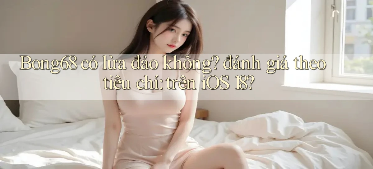 Bong68 có lừa đảo không đánh giá theo tiêu chí trên iOS 18