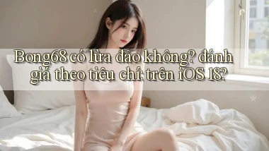 Bong68 có lừa đảo không đánh giá theo tiêu chí trên iOS 18
