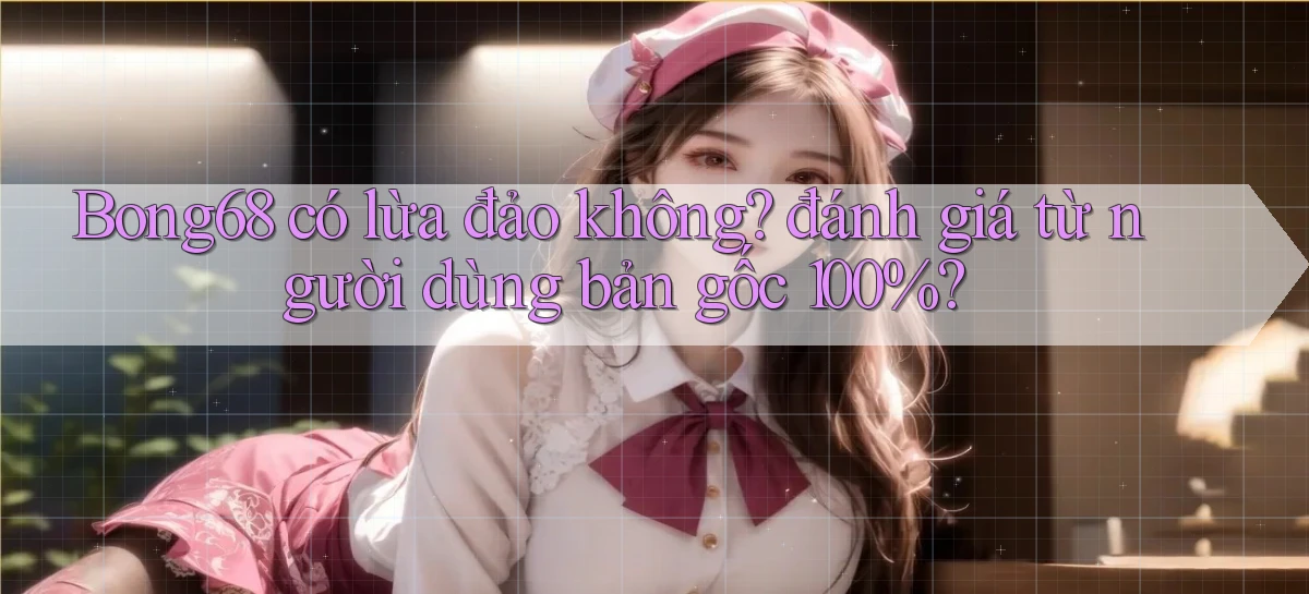 Bong68 có lừa đảo không đánh giá từ người dùng bản gốc 100%
