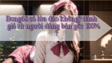 Bong68 có lừa đảo không đánh giá từ người dùng bản gốc 100%