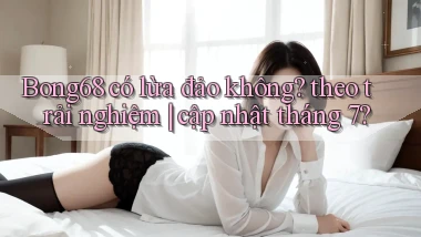 Bong68 có lừa đảo không theo trải nghiệm cập nhật tháng 7