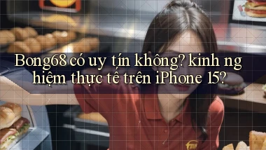 Bong68 có uy tín không kinh nghiệm thực tế trên iPhone 15