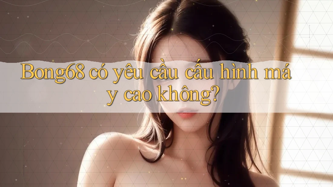 bong68 có yêu cầu cấu hình máy cao không?