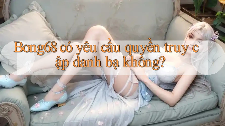 Bong68 có yêu cầu quyền truy cập danh bạ không? Bong68 có yêu cầu quyền truy cập danh bạ không?