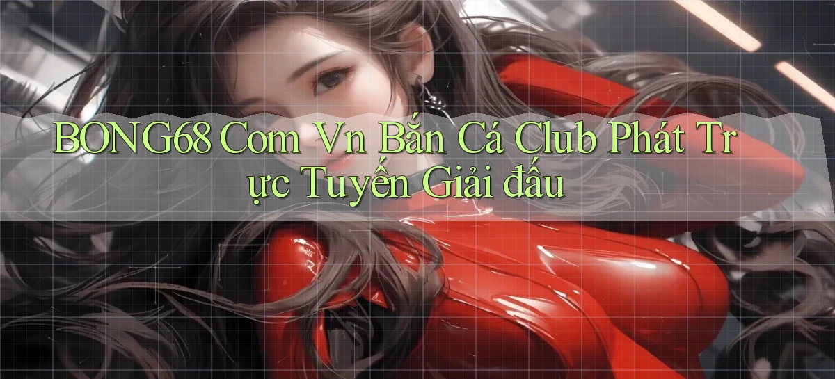 bong68 com vn bắn cá club phát trực tuyến giải đấu