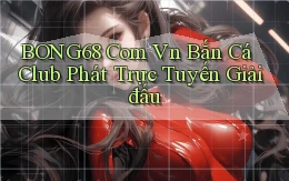 bong68 com vn bắn cá club phát trực tuyến giải đấu