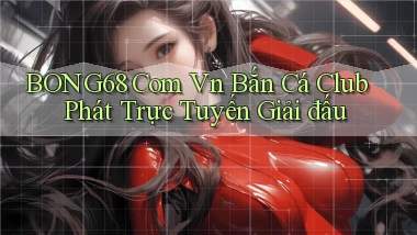 bong68 com vn bắn cá club phát trực tuyến giải đấu