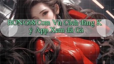 bong68 com vn cách đăng ký app xem đá gà