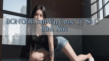 bong68 com vn cược tỷ số chính xác