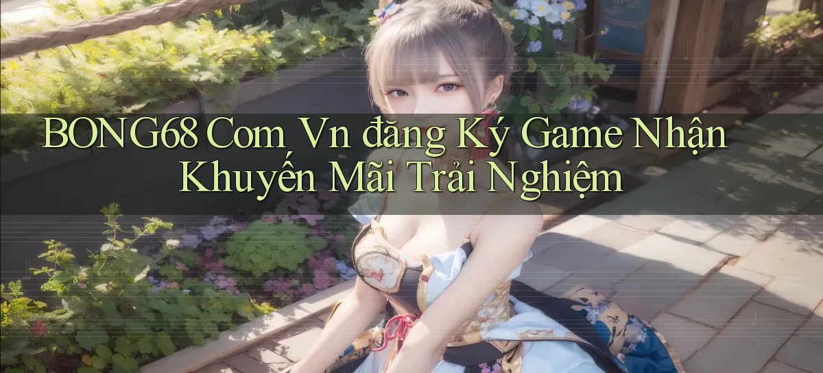 bong68 com vn đăng ký game nhận khuyến mãi trải nghiệm