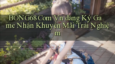 bong68 com vn đăng ký game nhận khuyến mãi trải nghiệm