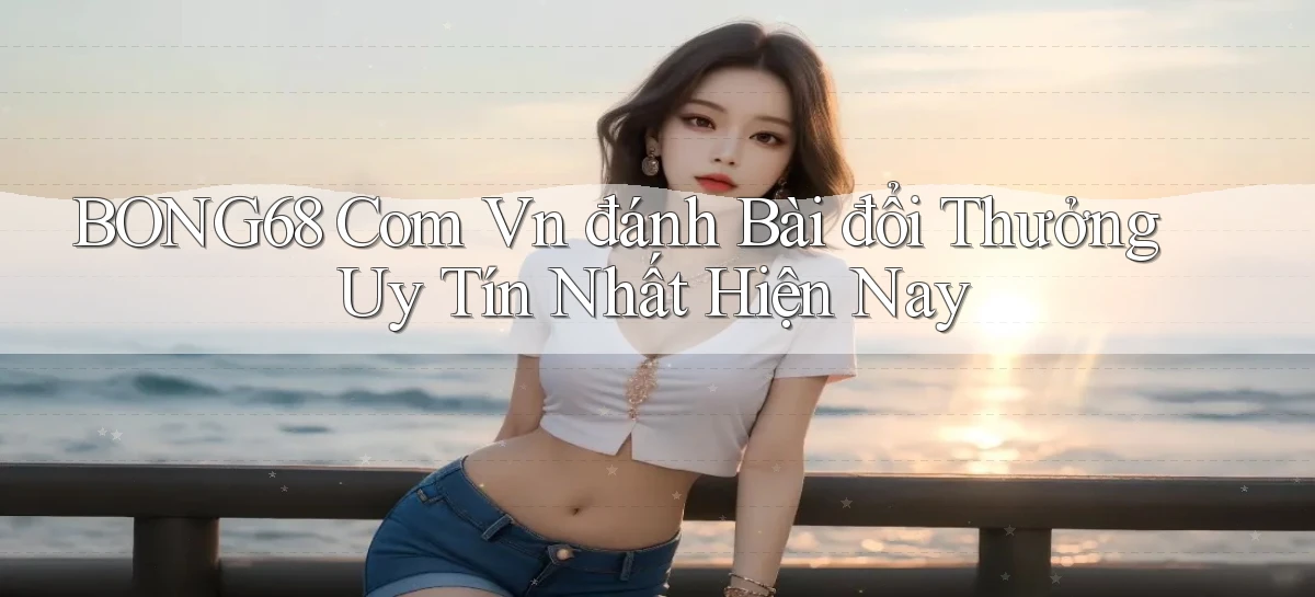 bong68 com vn đánh bài đổi thưởng uy tín nhất hiện nay