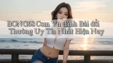 bong68 com vn đánh bài đổi thưởng uy tín nhất hiện nay