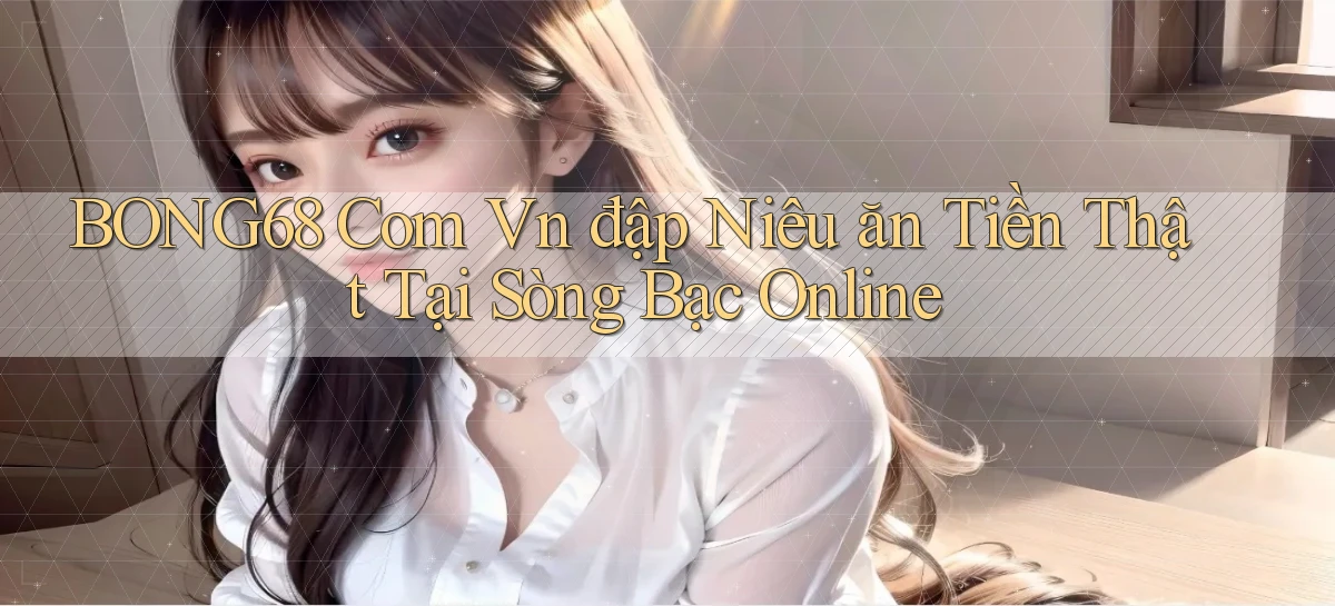 bong68 com vn đập niêu ăn tiền thật tại sòng bạc online