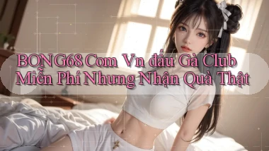 bong68 com vn đấu gà club miễn phí nhưng nhận quà thật