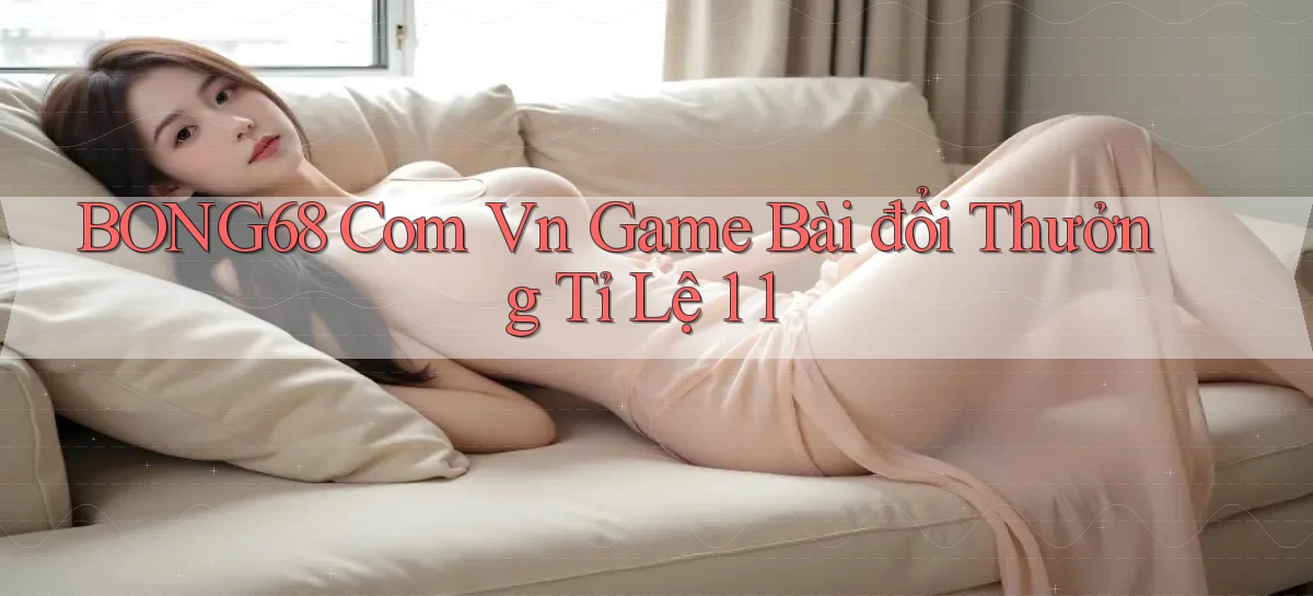 bong68 com vn game bài đổi thưởng tỉ lệ 1 1