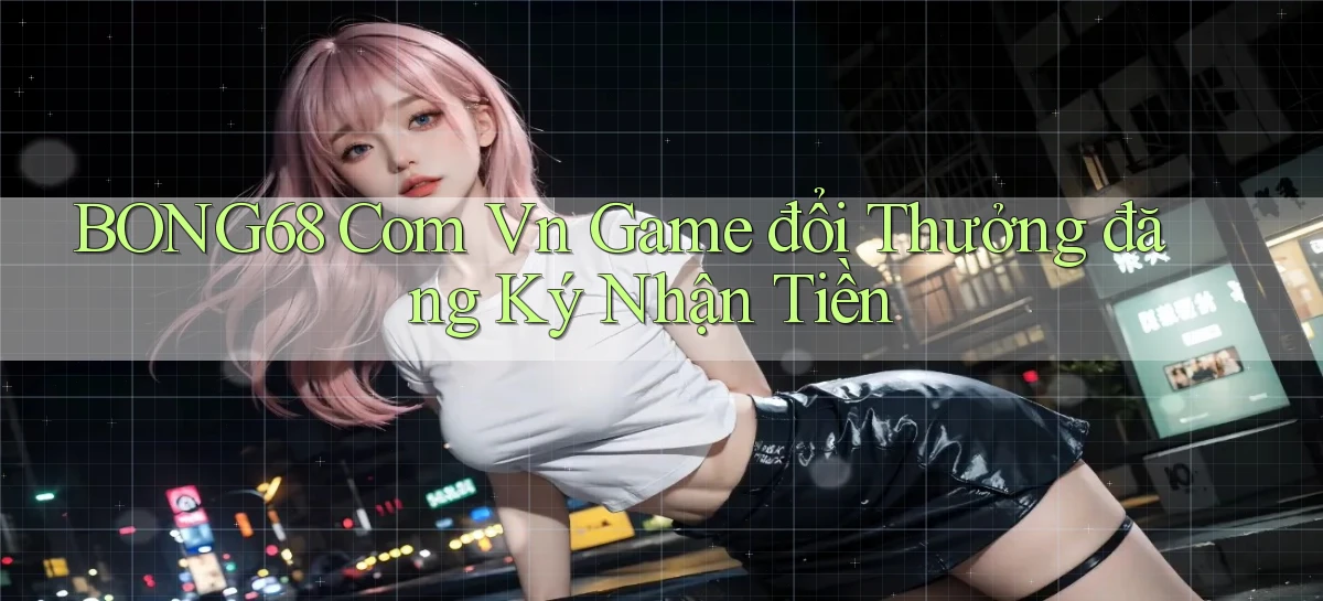 bong68 com vn game đổi thưởng đăng ký nhận tiền