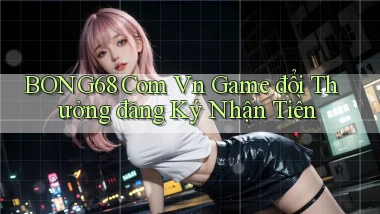 bong68 com vn game đổi thưởng đăng ký nhận tiền