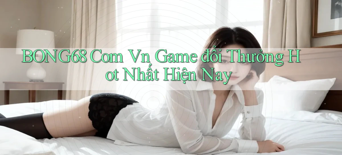 bong68 com vn game đổi thưởng hot nhất hiện nay