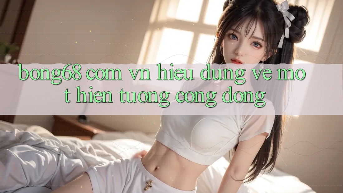 “Bong68 com vn” – Hiểu Đúng Về Một Hiện Tượng Cộng Đồng