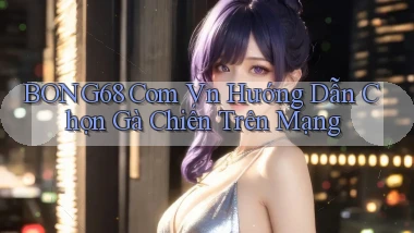 bong68 com vn hướng dẫn chọn gà chiến trên mạng