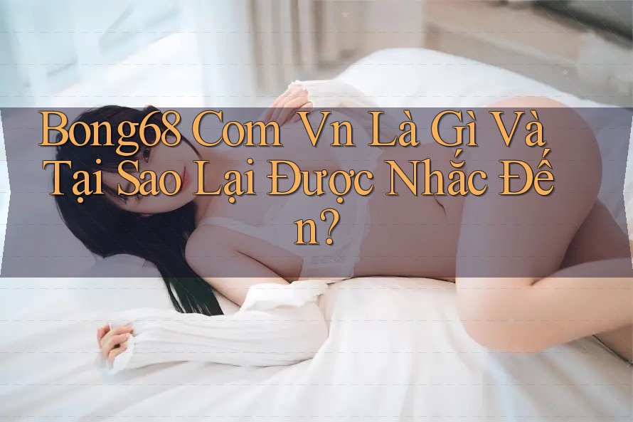 Bong68 Com Vn Là Gì Và Tại Sao Lại Được Nhắc Đến?