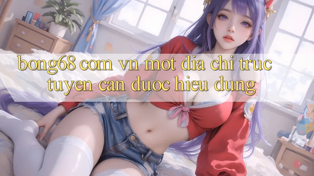 “Bong68 com vn” – Một địa chỉ trực tuyến cần được hiểu đúng
