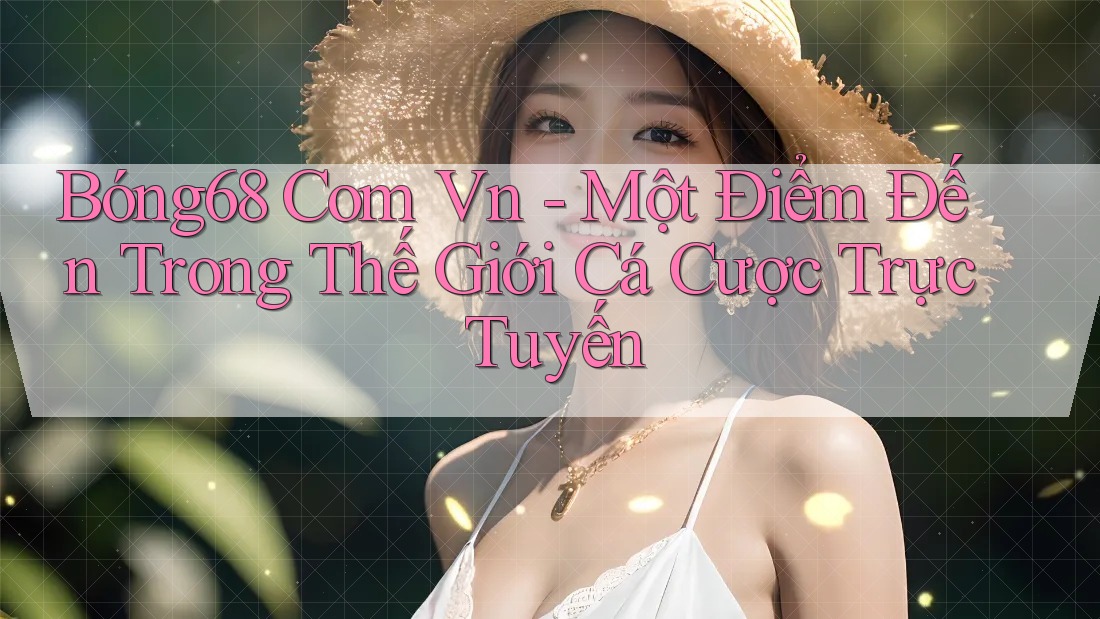Bóng68 Com Vn - Một Điểm Đến Trong Thế Giới Cá Cược Trực Tuyến