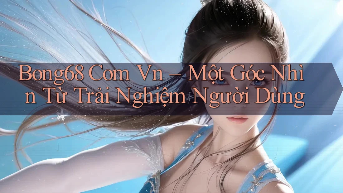 Bong68 Com Vn – Một Góc Nhìn Từ Trải Nghiệm Người Dùng