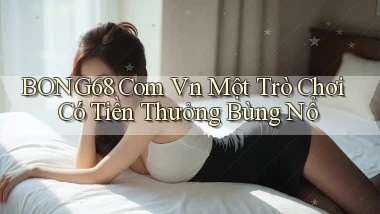 bong68 com vn Một trò chơi có tiền thưởng bùng nổ