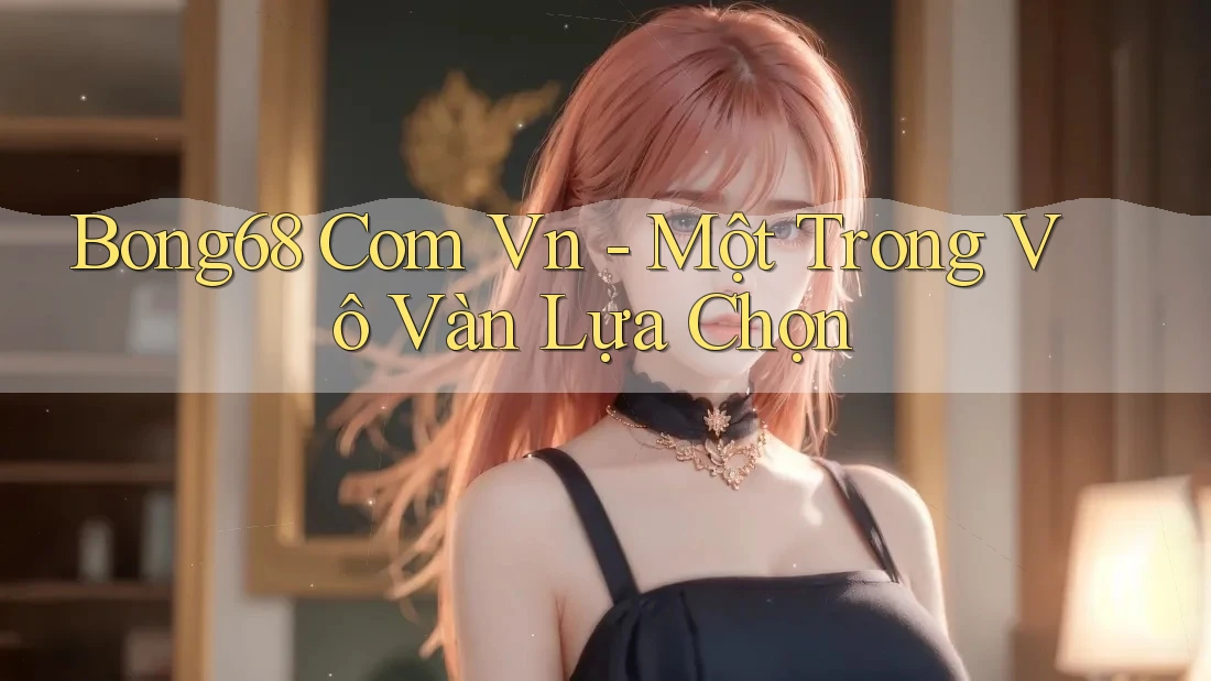 Bong68 Com Vn - Một Trong Vô Vàn Lựa Chọn