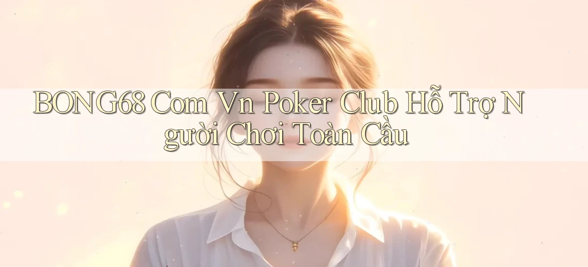 bong68 com vn poker club hỗ trợ người chơi toàn cầu