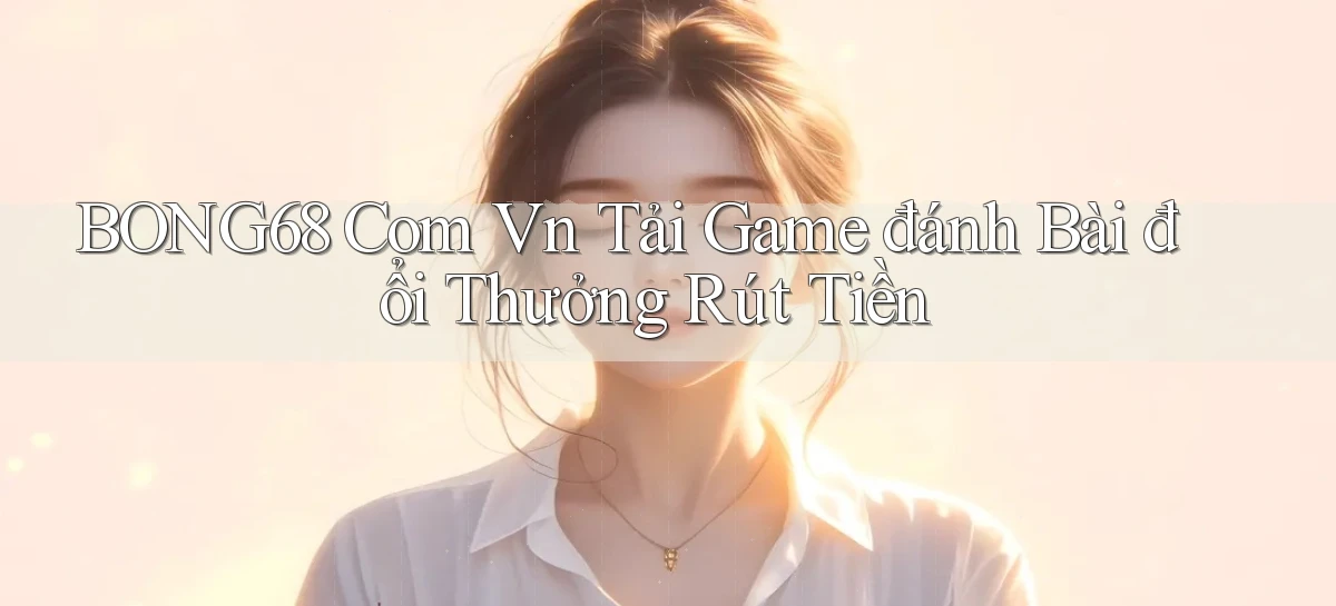 bong68 com vn tải game đánh bài đổi thưởng rút tiền