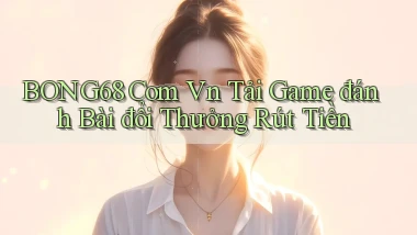 bong68 com vn tải game đánh bài đổi thưởng rút tiền