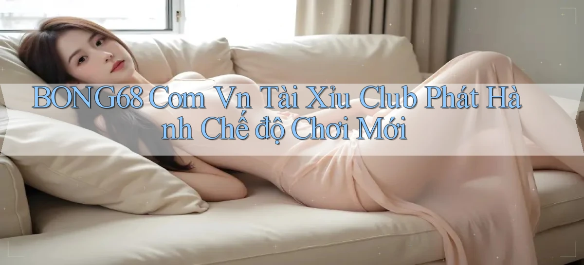 bong68 com vn tài xỉu club phát hành chế độ chơi mới