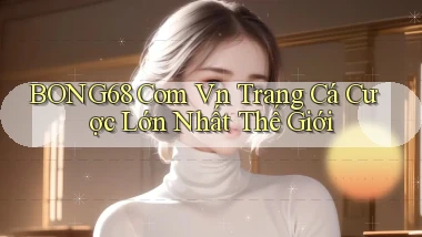 bong68 com vn trang cá cược lớn nhất thế giới