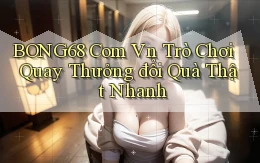 bong68 com vn trò chơi quay thưởng đổi quà thật nhanh